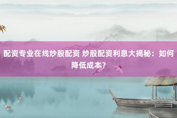 配资专业在线炒股配资 炒股配资利息大揭秘：如何降低成本？
