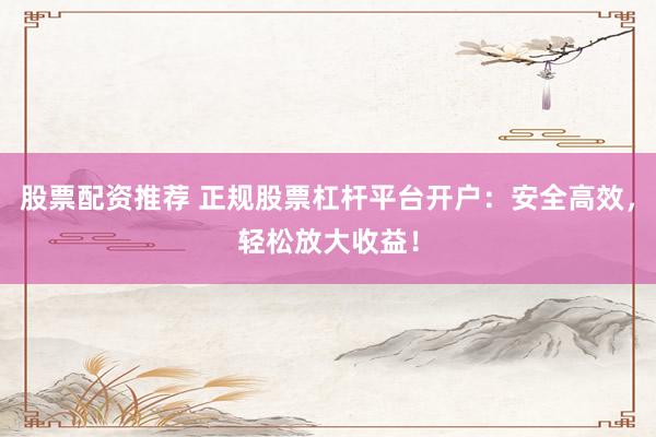 股票配资推荐 正规股票杠杆平台开户：安全高效，轻松放大收益！