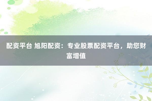 配资平台 旭阳配资：专业股票配资平台，助您财富增值