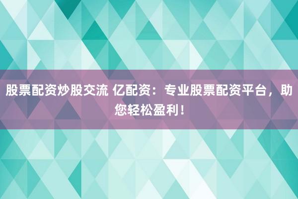 股票配资炒股交流 亿配资：专业股票配资平台，助您轻松盈利！
