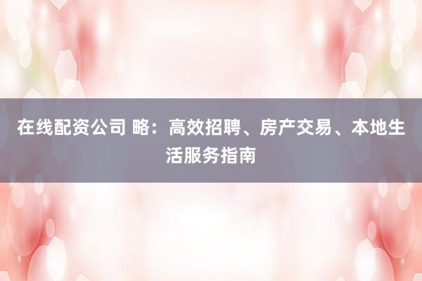 在线配资公司 略：高效招聘、房产交易、本地生活服务指南