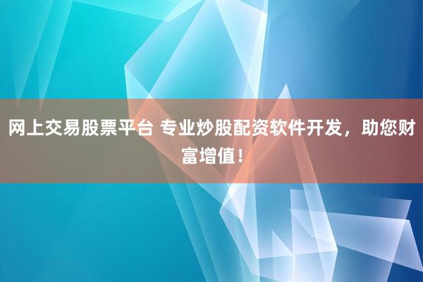 网上交易股票平台 专业炒股配资软件开发，助您财富增值！