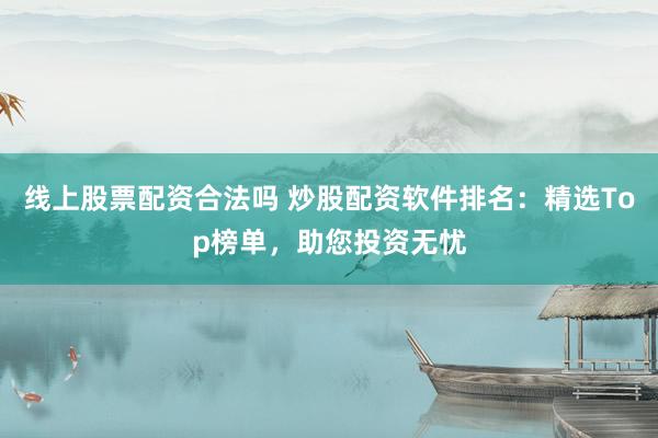 线上股票配资合法吗 炒股配资软件排名：精选Top榜单，助您投资无忧