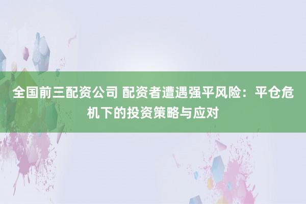 全国前三配资公司 配资者遭遇强平风险：平仓危机下的投资策略与应对