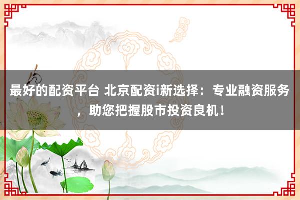 最好的配资平台 北京配资i新选择：专业融资服务，助您把握股市投资良机！