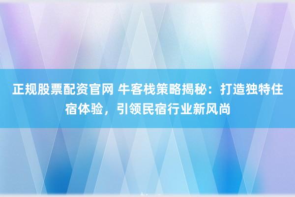 正规股票配资官网 牛客栈策略揭秘：打造独特住宿体验，引领民宿行业新风尚