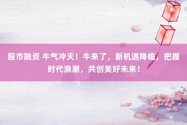 股市融资 牛气冲天！牛来了，新机遇降临，把握时代浪潮，共创美好未来！