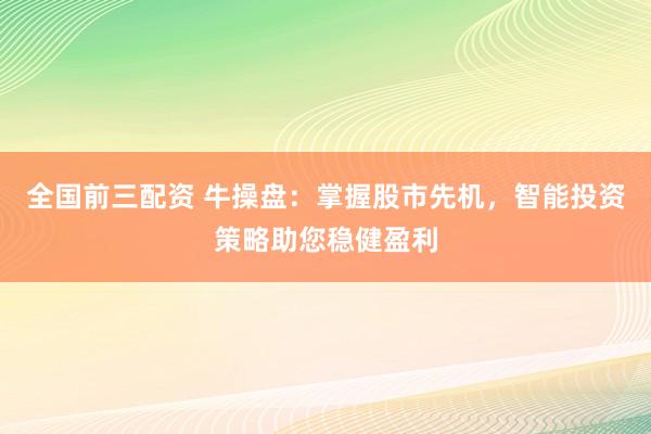 全国前三配资 牛操盘：掌握股市先机，智能投资策略助您稳健盈利