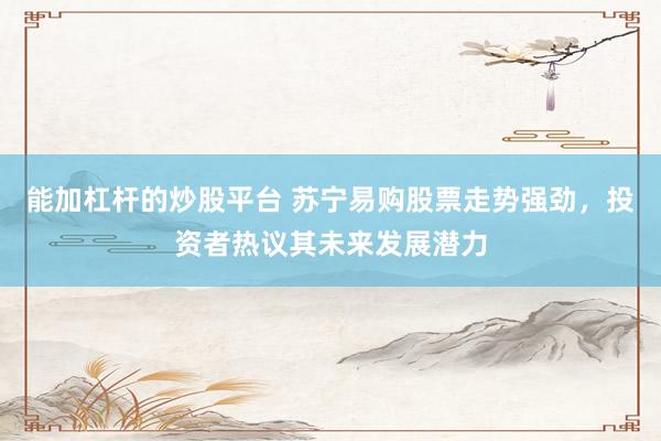 能加杠杆的炒股平台 苏宁易购股票走势强劲，投资者热议其未来发展潜力