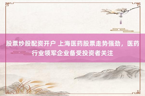 股票炒股配资开户 上海医药股票走势强劲，医药行业领军企业备受投资者关注