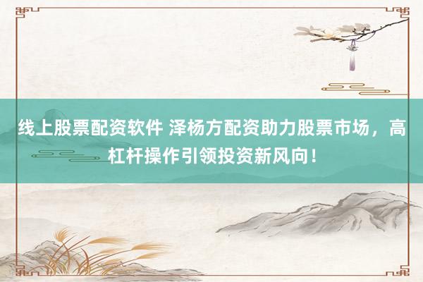 线上股票配资软件 泽杨方配资助力股票市场，高杠杆操作引领投资新风向！