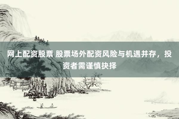 网上配资股票 股票场外配资风险与机遇并存，投资者需谨慎抉择