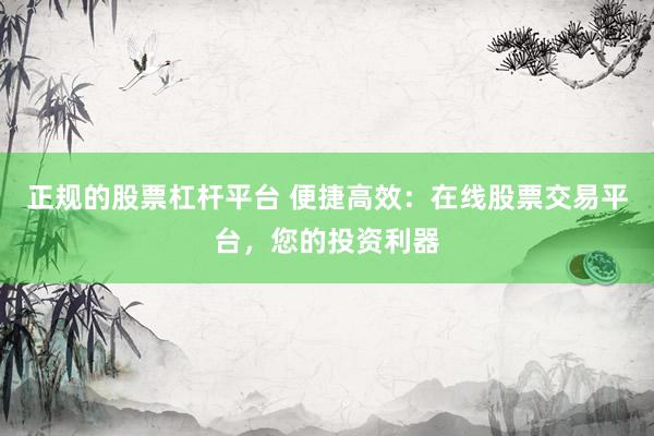 正规的股票杠杆平台 便捷高效：在线股票交易平台，您的投资利器