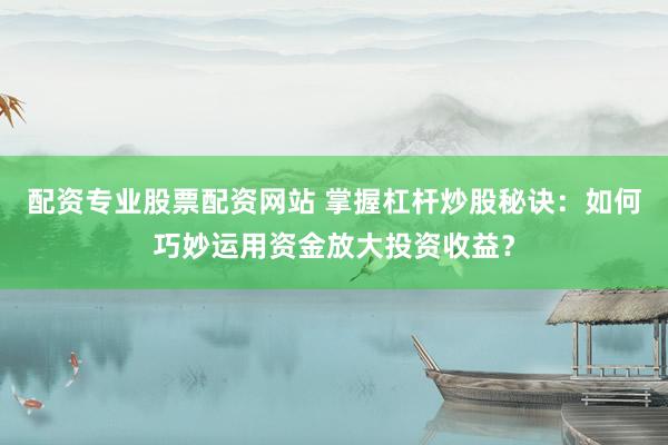 配资专业股票配资网站 掌握杠杆炒股秘诀：如何巧妙运用资金放大投资收益？