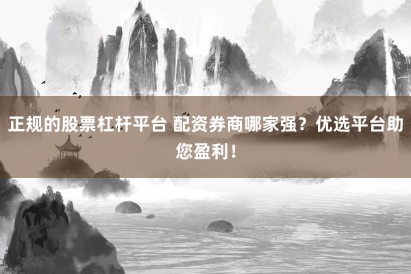 正规的股票杠杆平台 配资券商哪家强？优选平台助您盈利！