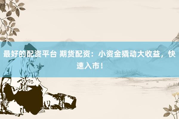 最好的配资平台 期货配资：小资金撬动大收益，快速入市！