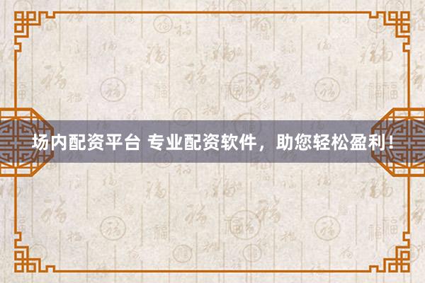 场内配资平台 专业配资软件，助您轻松盈利！