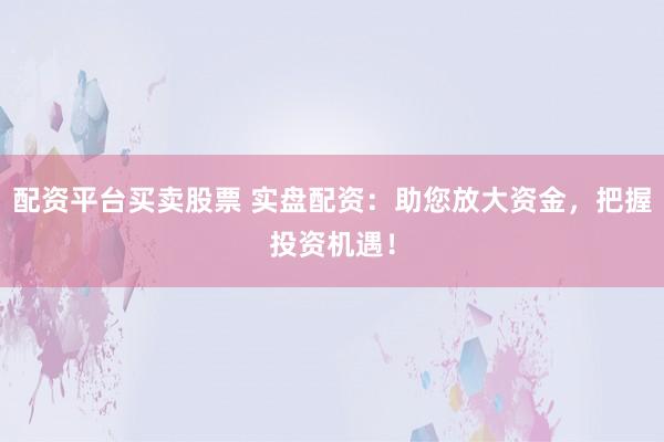 配资平台买卖股票 实盘配资：助您放大资金，把握投资机遇！