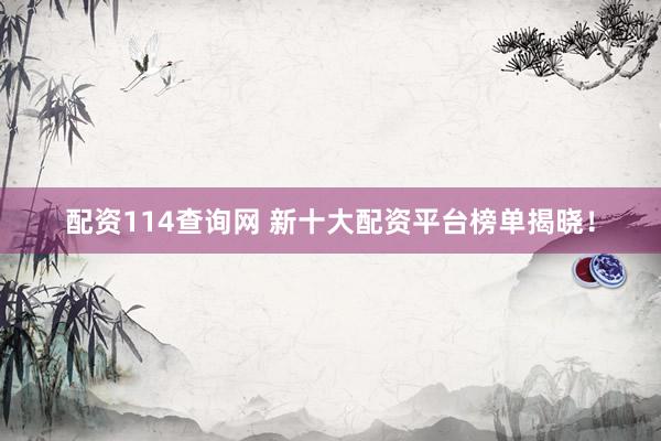 配资114查询网 新十大配资平台榜单揭晓！