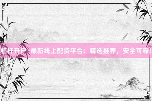 杠杆开户  最新线上配资平台：精选推荐，安全可靠！
