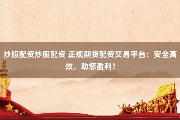 炒股配资炒股配资 正规期货配资交易平台：安全高效，助您盈利！