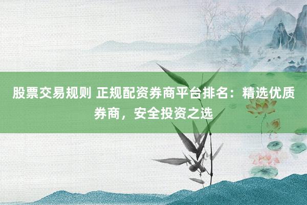 股票交易规则 正规配资券商平台排名：精选优质券商，安全投资之选