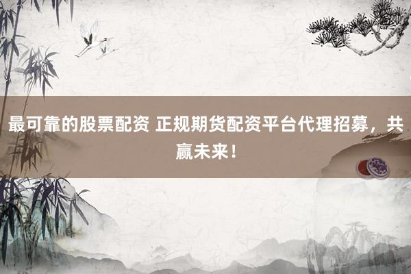 最可靠的股票配资 正规期货配资平台代理招募，共赢未来！