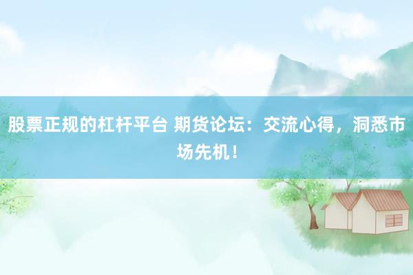 股票正规的杠杆平台 期货论坛：交流心得，洞悉市场先机！