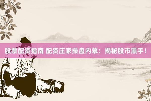 股票配资指南 配资庄家操盘内幕：揭秘股市黑手！