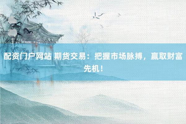 配资门户网站 期货交易：把握市场脉搏，赢取财富先机！