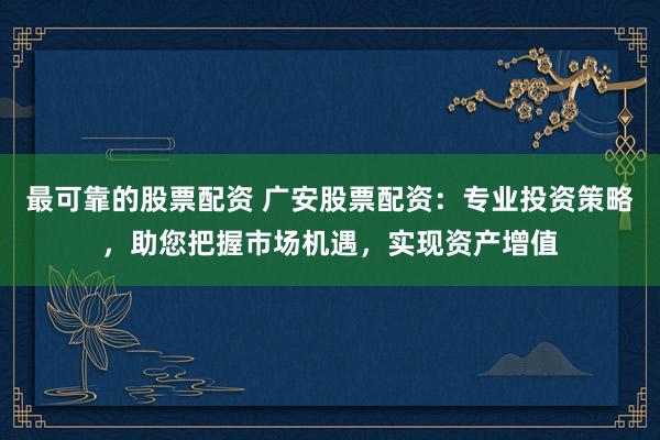 最可靠的股票配资 广安股票配资：专业投资策略，助您把握市场机遇，实现资产增值