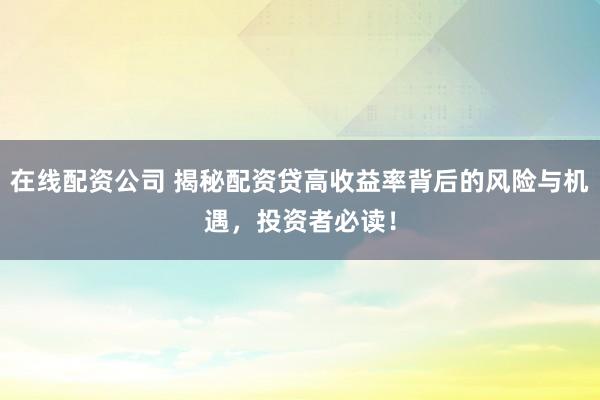 在线配资公司 揭秘配资贷高收益率背后的风险与机遇，投资者必读！