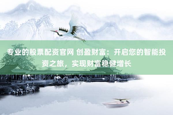 专业的股票配资官网 创盈财富：开启您的智能投资之旅，实现财富稳健增长
