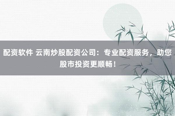 配资软件 云南炒股配资公司：专业配资服务，助您股市投资更顺畅！