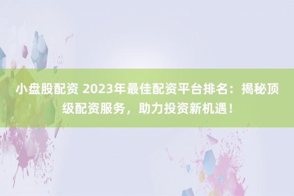 小盘股配资 2023年最佳配资平台排名：揭秘顶级配资服务，助力投资新机遇！