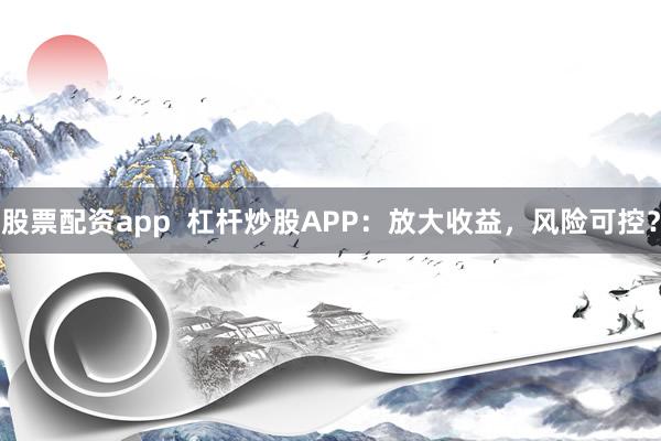 股票配资app  杠杆炒股APP：放大收益，风险可控？
