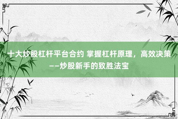 十大炒股杠杆平台合约 掌握杠杆原理，高效决策——炒股新手的致胜法宝