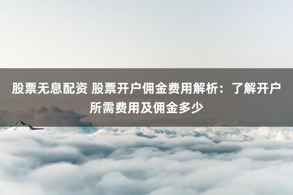 股票无息配资 股票开户佣金费用解析：了解开户所需费用及佣金多少