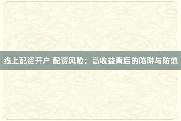 线上配资开户 配资风险：高收益背后的陷阱与防范