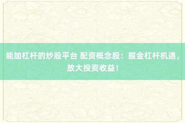 能加杠杆的炒股平台 配资概念股：掘金杠杆机遇，放大投资收益！