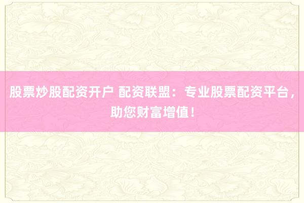 股票炒股配资开户 配资联盟：专业股票配资平台，助您财富增值！