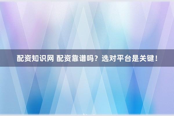 配资知识网 配资靠谱吗？选对平台是关键！