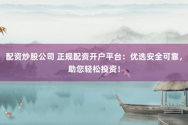 配资炒股公司 正规配资开户平台：优选安全可靠，助您轻松投资！