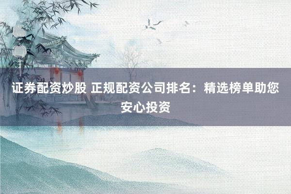 证券配资炒股 正规配资公司排名：精选榜单助您安心投资