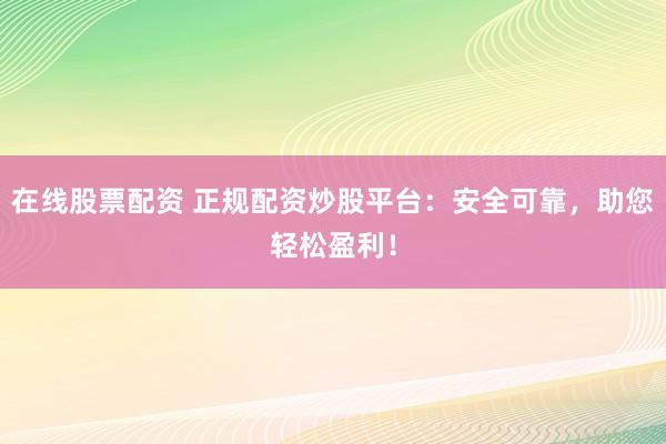 在线股票配资 正规配资炒股平台：安全可靠，助您轻松盈利！