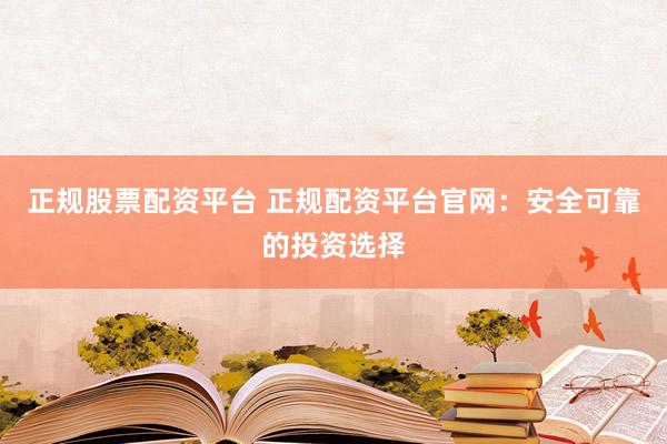 正规股票配资平台 正规配资平台官网：安全可靠的投资选择