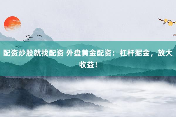 配资炒股就找配资 外盘黄金配资：杠杆掘金，放大收益！