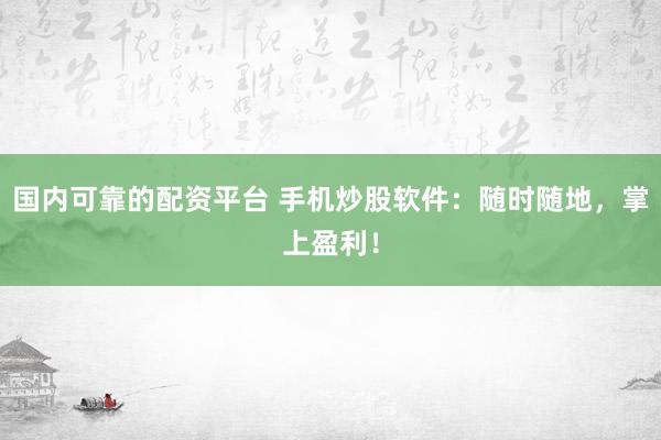 国内可靠的配资平台 手机炒股软件：随时随地，掌上盈利！