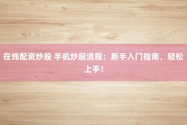 在线配资炒股 手机炒股流程：新手入门指南，轻松上手！