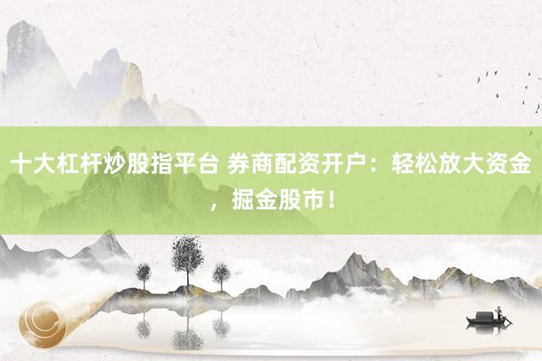 十大杠杆炒股指平台 券商配资开户：轻松放大资金，掘金股市！